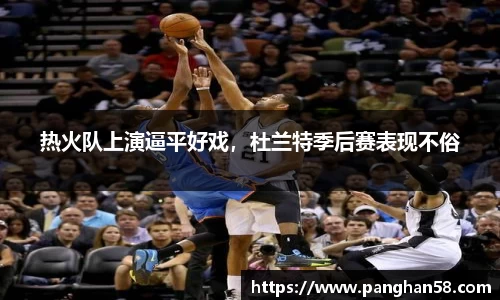 热火队上演逼平好戏，杜兰特季后赛表现不俗