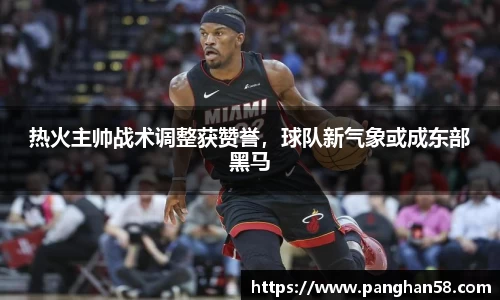 热火主帅战术调整获赞誉，球队新气象或成东部黑马