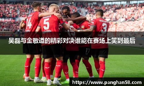 吴磊与金敬道的精彩对决谁能在赛场上笑到最后