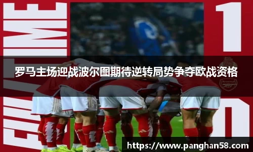 罗马主场迎战波尔图期待逆转局势争夺欧战资格