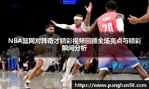 NBA篮网对阵奇才精彩视频回顾全场亮点与精彩瞬间分析