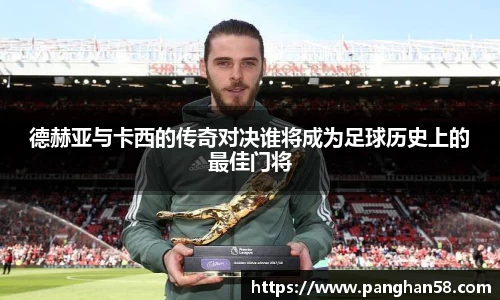 德赫亚与卡西的传奇对决谁将成为足球历史上的最佳门将