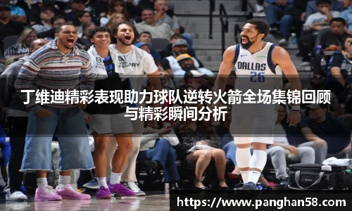 丁维迪精彩表现助力球队逆转火箭全场集锦回顾与精彩瞬间分析