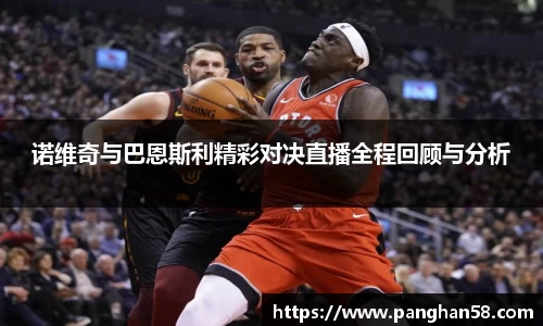 诺维奇与巴恩斯利精彩对决直播全程回顾与分析