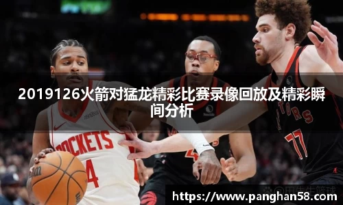 2019126火箭对猛龙精彩比赛录像回放及精彩瞬间分析