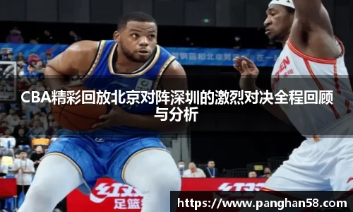 CBA精彩回放北京对阵深圳的激烈对决全程回顾与分析
