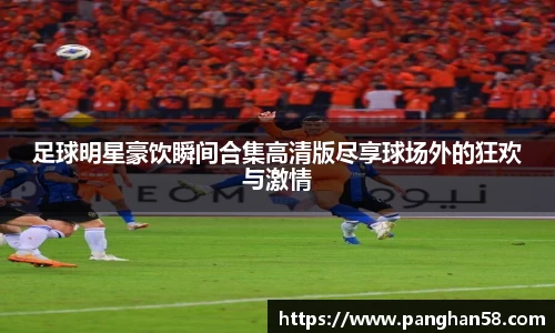 足球明星豪饮瞬间合集高清版尽享球场外的狂欢与激情